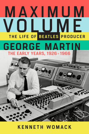 Maximum Volume: The Life of Beatles Producer George Martin, The Early Years, 1926–1966 by Kenneth Womack