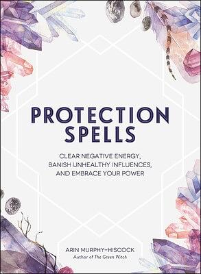 Protection Spells: Clear Negative Energy, Banish Unhealthy Influences, and Embrace Your Power by Arin Murphy-Hiscock