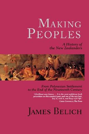 Making Peoples: A History of the New Zealanders : from Polynesian Settlement to the End of the Nineteenth Century by James Belich