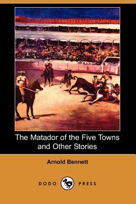The Matador of the Five Towns and Other Stories (Dodo Press) by Arnold Bennett