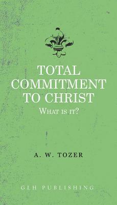Total Commitment to Christ: What Is It? by A.W. Tozer