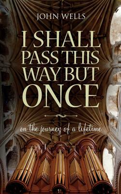 I Shall Pass This Way But Once: On the Journey of a Lifetime by John Wells