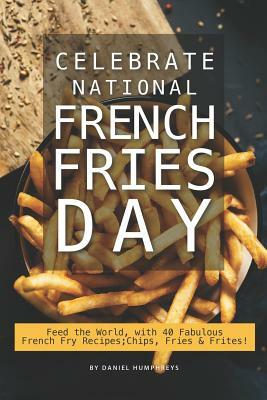 Celebrate National French Fries Day: Feed the World, with 40 Fabulous French Fry Recipes; Chips, Fries Frites! by Daniel Humphreys