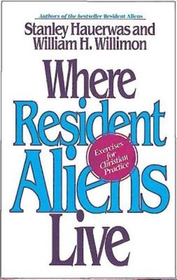 Where Resident Aliens Live: Exercises for Christian Practice by Hauerwas Stanley