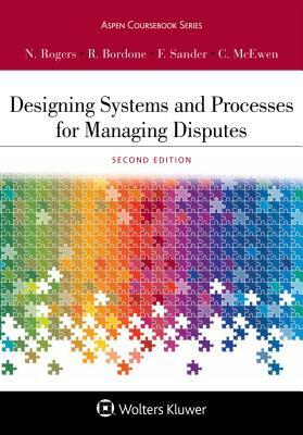 Designing Systems and Processes for Managing Disputes by Frank E. A. Sander, Robert C. Bordone, Nancy H. Rogers