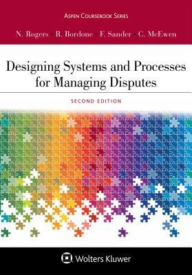 Designing Systems and Processes for Managing Disputes by Robert C. Bordone, Frank E. A. Sander, Nancy H. Rogers