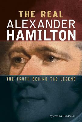 The Real Alexander Hamilton: The Truth Behind the Legend by Jessica Gunderson