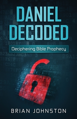 Daniel Decoded: Deciphering Bible Prophecy by Brian Johnston