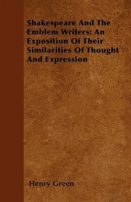 Shakespeare And The Emblem Writers; An Exposition Of Their Similarities Of Thought And Expression by Henry Green