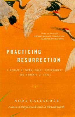 Practicing Resurrection: A Memoir of Work, Doubt, Discernment, and Moments of Grace by Nora Gallagher