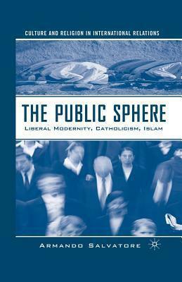 The Public Sphere: Liberal Modernity, Catholicism, Islam by Armando Salvatore