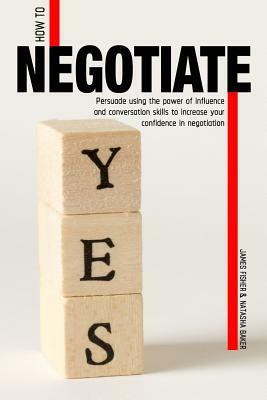 How To Negotiate: Persuade Using The Power of Influence and Conversation Skills to Increase Your Confidence in Negotiation by James Fisher, Natasha Baker