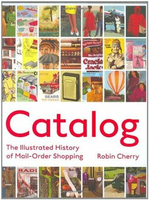Catalog: The Illustrated History of Mail Order Shopping by Robin Cherry