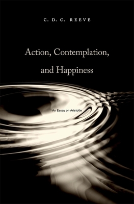 Action, Contemplation, and Happiness: An Essay on Aristotle by C.D.C. Reeve