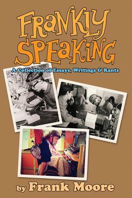 Frankly Speaking: A Collection of Essays, Writings and Rants by Frank Moore