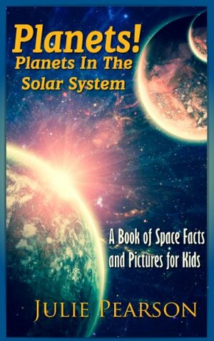 Planets! Planets in The Solar System: A Book of Space Facts and Pictures About The Planets, The Sun, Asteroids and General Astronomy for Kids by Julie Pearson