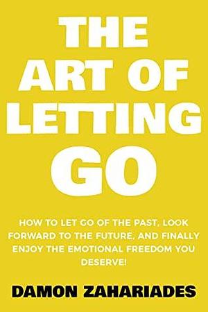 The Art of Letting GO: How to Let Go of the Past, Look Forward to the Future, and Finally Enjoy the Emotional Freedom You Deserve! by Damon Zahariades