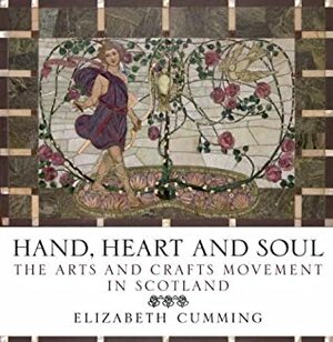 Hand, Heart and Soul: The Arts and Crafts Movement in Scotland by Elizabeth Cumming