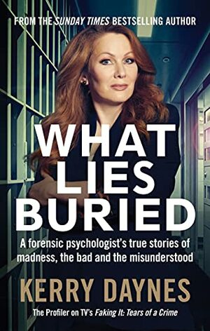 What Lies Buried: A forensic psychologist's true stories of madness, the bad and the misunderstood by Kerry Daynes