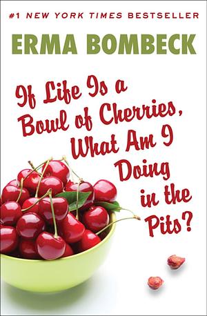 If Life Is a Bowl of Cherries What Am I Doing in the Pits? by Erma Bombeck