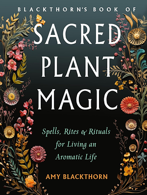 Blackthorn's Book of Sacred Plant Magic: Spells, Rites, and Rituals for Living an Aromatic Life by Amy Blackthorn