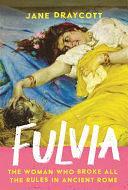 Fulvia: The Woman Who Broke All the Rules in Ancient Rome by Jane Draycott