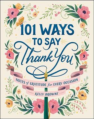 101 Ways to Say Thank You: Notes of Gratitude for Every Occasion by Kelly Browne
