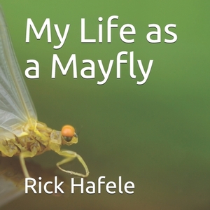 My Life as a Mayfly by Rick Hafele