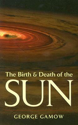 The Birth & Death of the Sun: Stellar Evolution and Subatomic Energy by George Gamow