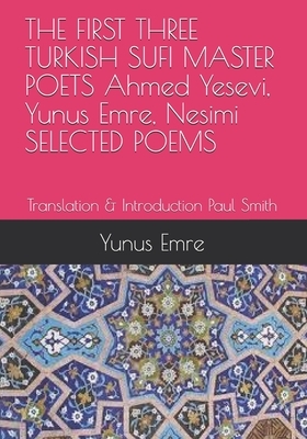 THE FIRST THREE TURKISH SUFI MASTER POETS Ahmed Yesevi, Yunus Emre, Nesimi SELECTED POEMS: Translation & Introduction Paul Smith by Ahmed Yesevi