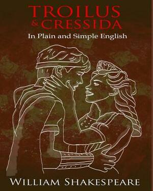 Troilus and Cressida In Plain and Simple English: A Modern Translation and the Original Version by William Shakespeare