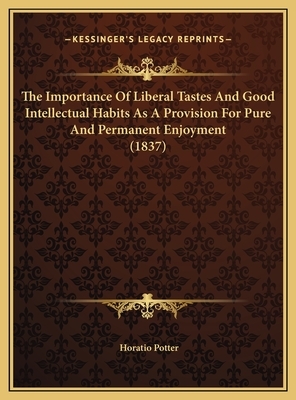 The Importance Of Liberal Tastes And Good Intellectual Habits As A Provision For Pure And Permanent Enjoyment (1837) by Horatio Potter
