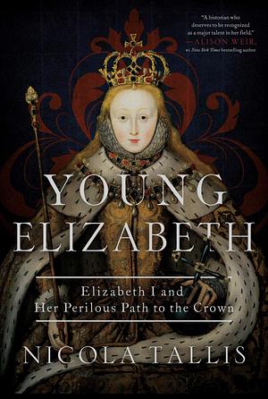 Young Elizabeth: Elizabeth I and Her Perilous Path to the Crown by Nicola Tallis