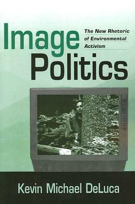 Image Politics: The New Rhetoric of Environmental Activism by Kevin Michael DeLuca