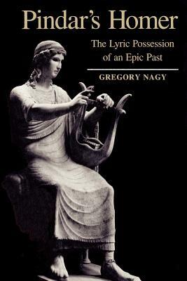 Pindar's Homer: The Lyric Possession of an Epic Past by Gregory Nagy