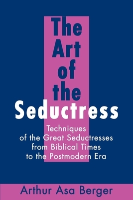 The Art of the Seductress: Techniques of the Great Seductresses from Biblical Times to the Postmodern Era by Arthur A. Berger