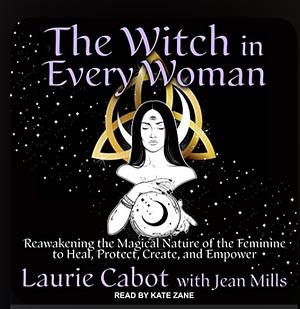 The Witch in Every Woman: Reawakening the Magical Nature of the Feminine to Heal, Protect, Create, and Empower by Jean Mills, Laurie Cabot