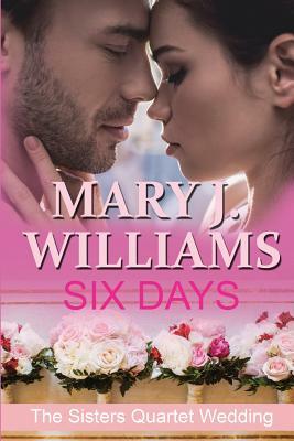 Six Days: A Sisters Quartet Wedding by Mary J. Williams