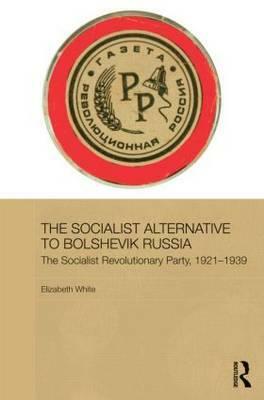 The Socialist Alternative to Bolshevik Russia: The Socialist Revolutionary Party, 1921-39 by Elizabeth White