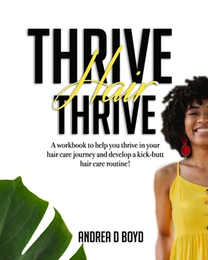 Thrive Hair Thrive: A workbook to help you thrive in your hair care journey and develop a kick-butt hair care routine! by Andrea D. Boyd