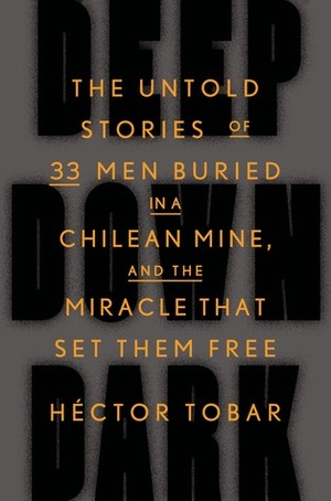 Deep Down Dark: The Untold Stories of 33 Men Buried in a Chilean Mine, and the Miracle That Set Them Free by Héctor Tobar