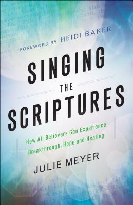 Singing the Scriptures: How All Believers Can Experience Breakthrough, Hope and Healing by Julie Meyer