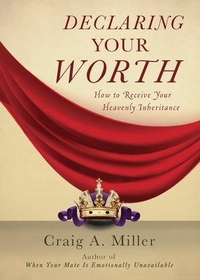 Declaring Your Worth: How to Receive Your Heavenly Inheritance by Craig Miller