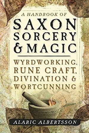 A Handbook of Saxon Sorcery & Magic: Wyrdworking, Rune Craft, Divination, and Wortcunning by Alaric Albertsson