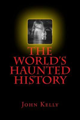 The World's Haunted History: Creepy Collection of Historical Ghostly Tales Compiled by Ghost Investigator John Kelly by John Kelly