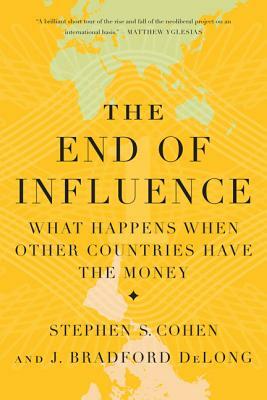The End of Influence: What Happens When Other Countries Have the Money by J. Bradford DeLong, Stephen S. Cohen