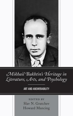 Mikhail Bakhtin's Heritage in Literature, Arts, and Psychology: Art and Answerability by Slav N. Gratchev, Howard Mancing