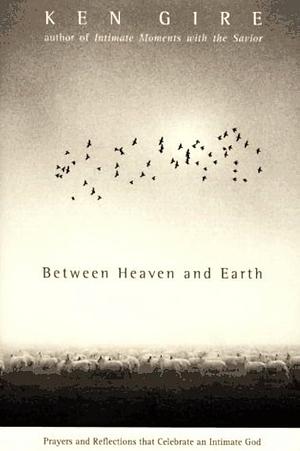 Between Heaven and Earth: Prayers and Reflections that Celebrate an Intimate God by Ken Gire