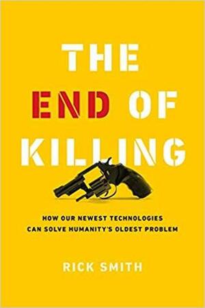 The End of Killing: How Our Newest Technologies Can Solve Humanity's Oldest Problem by Rick Smith
