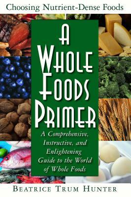 A Whole Foods Primer: A Comprehensive, Instructive, and Enlightening Guide to the World of Whole Foods by Beatrice Trum Hunter